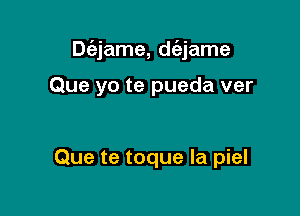 Dc'ejame, dc'ejame

Que yo te pueda ver

Que te toque la piel