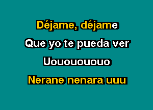 Dc'ejame, dc'ejame

Que yo te pueda ver
Uououououo

Nerane nenara uuu