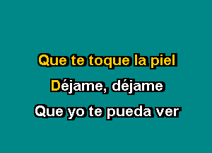 Que te toque la piel

Dc'ejame, d(ajame

Que yo te pueda ver