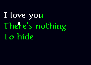 I love you
Thenre's nothing

To hide