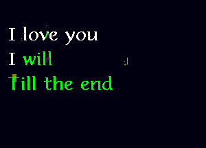 I love you
I WI I

Till the end