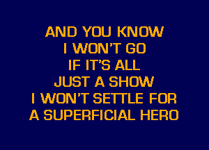 AND YOU KNOW
I WON'T GU
IF IT'S ALL
JUST A SHOW
I WON'T SETTLE FOR
A SUPERFICIAL HERO