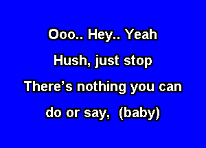000.. Hey.. Yeah
Hush, just stop

There s nothing you can

do or say, (baby)