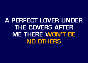 A PERFECT LOVER UNDER
THE COVERS AFTER
ME THERE WON'T BE
NU OTHERS