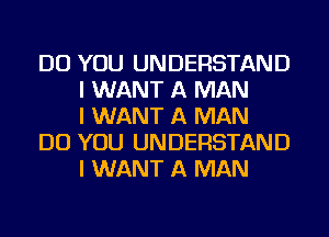 DO YOU UNDERSTAND
I WANT A MAN
I WANT A MAN

DO YOU UNDERSTAND
I WANT A MAN