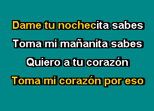 Dame tu nochecita sabes
Toma mi marianita sabes
Quiero a tu corazc'm

Toma mi corazc'm por eso