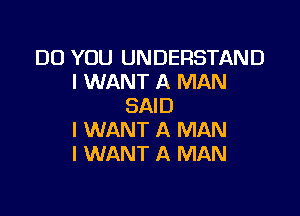 DO YOU UNDERSTAND
I WANT A MAN
SAID

I WANT A MAN
I WANT A MAN