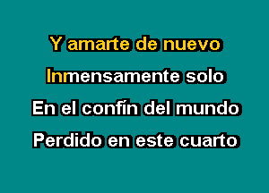 Y amarte de nuevo

Inmensamente solo

En el confin del mundo

Perdido en este cuarto