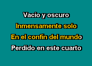 Vacio y oscuro

Inmensamente solo
En el confin del mundo

Perdido en este cuarto