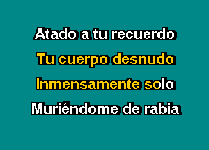 Atado a tu recuerdo

Tu cuerpo desnudo

lnmensamente solo

Murit'andome de rabia