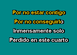 For no estar contigo

For no conseguirlo
lnmensamente solo

Perdido en este cuarto