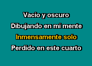 Vacio y oscuro

Dibujando en mi mente
lnmensamente solo

Perdido en este cuarto