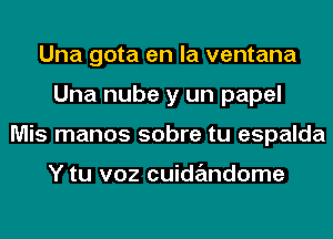 Una gota en la ventana
Una nube y un papel
Mis manos sobre tu espalda

Y tu voz cuidzEmdome