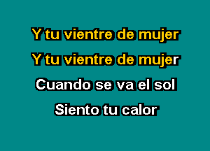 Y tu vientre de mujer

Y tu vientre de mujer
Cuando se va eI sol

Siento tu calor