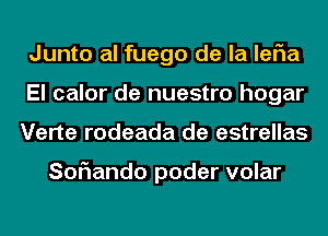 Junto al fuego de la leFIa
El calor de nuestro hogar
Verte rodeada de estrellas

Soriando poder volar