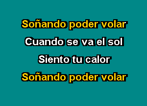 SoFIando poder volar
Cuando se va el sol

Siento tu calor

Soriando poder volar