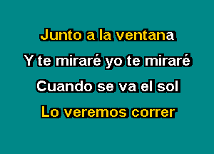 Junto a la ventana

Y te mirariz yo te mirarcfz

Cuando se va eI sol

Lo veremos correr