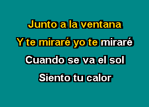 Junto a la ventana

Y te mirariz yo te mirarcfz

Cuando se va eI sol

Siento tu calor