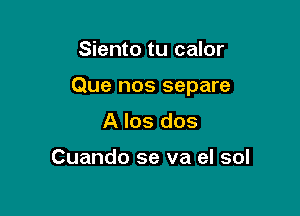 Siento tu calor

Que nos separe

A los dos

Cuando se va el sol