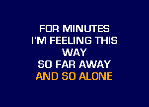 FUR MINUTES
I'M FEELING THIS
WAY

SO FAR AWAY
AND SO ALONE