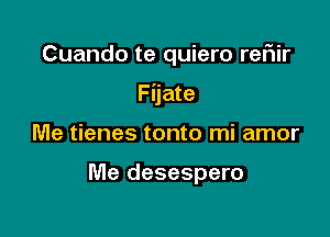 Cuando te quiero rer1ir

Fijate

Me tienes tonto mi amor

Me desespero