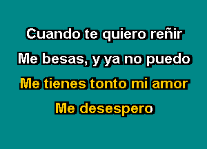 Cuando te quiero rer1ir
Me besas, y ya no puedo

Me tienes tonto mi amor

Me desespero