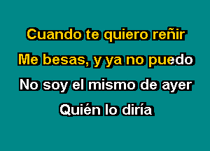 Cuando te quiero rer1ir

Me besas, y ya no puedo

No soy el mismo de ayer

Quiien Io diria