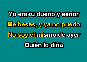 Yo era tu duefio y sefior

Me besas, y ya no puedo
No soy el mismo de ayer

Quiien Io diria