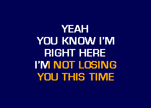 YEAH
YOU KNOW I'M
RIGHT HERE

I'M NOT LOSING
YOU THIS TIME