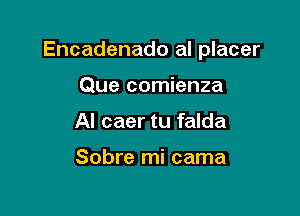 Encadenado al placer

Que comienza
Al caer tu falda

Sobre mi cama