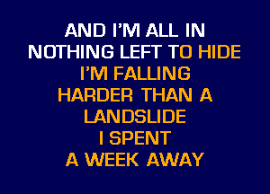 AND I'M ALL IN
NOTHING LEFT TU HIDE
I'M FALLING
HARDER THAN A
LANDSLIDE
I SPENT
A WEEK AWAY