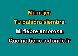 Mi mujer

Tu palabra siembra

Mi flebre amorosa

Que no tiene a donde ir