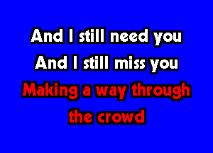 And I still need you

And I still miss you
