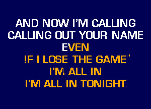 AND NOW I'M CALLING
CALLING OUT YOUR NAME
EVEN
!F I LOSE THE GAME
I'M. ALL IN
I'M ALL IN TONIGHT