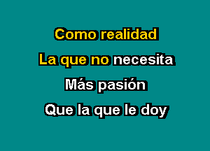 Como realidad
La que no necesita

M65 pasic'm

Que la que le doy