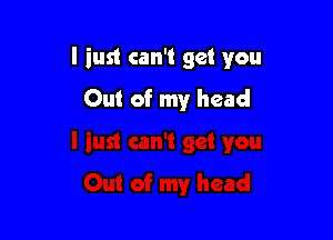 I iusl can't get you

Out of my head