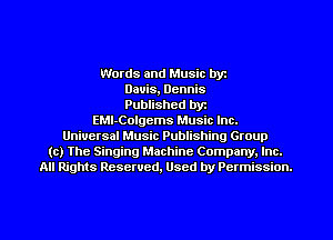 Words and Music byz
Dauis, Dennis
Published byr
EMI-Colgems Music Inc.
Universal Music Publishing Group
(c) The Singing Machine Company. Inc.
All Rights Reserved, Used by Permission.