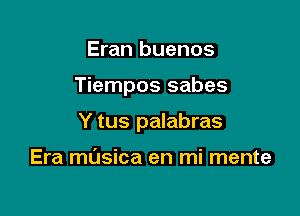 Eran buenos

Tiempos sabes

Y tus palabras

Era masica en mi mente