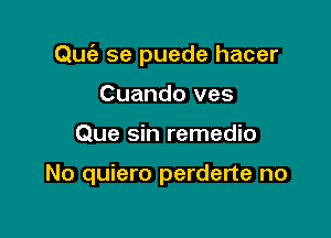 Quia se puede hacer
Cuando ves

Que sin remedio

No quiero perderte no