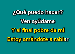 aQuc'e puedo hacer?

Ven ayl'Jdame
Y al final pobre de mi

Estoy amandote a rabiar