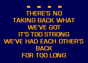 THERE'S NU
TAKING BACK WHAT
WE'VE GOT
IT'S TOD STRONG
WE'VE HAD EACH OTHER'S
BACK
FOR TOD LONG
