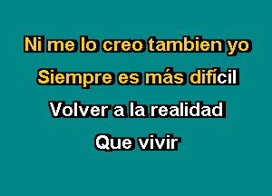 Ni me lo creo tambien yo

Siempre es mas diticil

Volver a la realidad

Que vivir