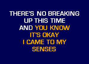 THERE'S NU BREAKING
UP THIS TIME
AND YOU KNOW
IT'S OKAY
I CAME TO MY
SENSES