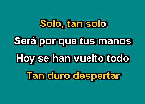 Solo, tan solo

Sera por que tus manos

Hoy se han vuelto todo

Tan duro despertar