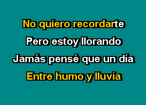 No quiero recordarte

Pero estoy llorando

Jame'is pensc'a que un dia

Entre humo y lluvia