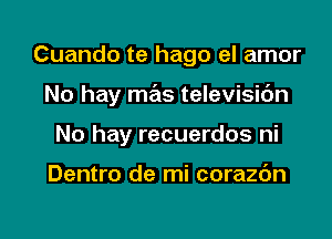 Cuando te hago el amor

No hay mas televisic'm

No hay recuerdos ni

Dentro de mi corazdn