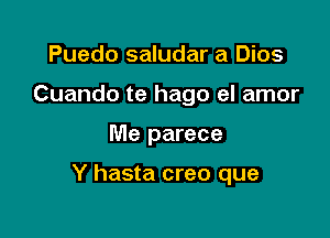 Puedo saludar a Dios
Cuando te hago el amor

Me parece

Y hasta creo que