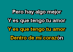 Pero hay algo mejor
Y es que tengo tu amor
Y es que tengo tu amor

Dentro de mi corazbn

g