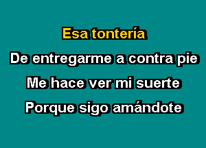 Esa tonteria
De entregarme a contra pie
Me hace ver mi suerte

Porque sigo amandote