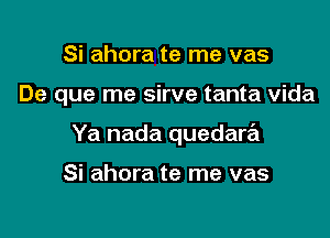 Si ahora te me vas

De que me sirve tanta vida

Ya nada quedare'l

Si ahora te me vas